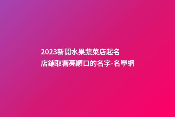 2023新開水果蔬菜店起名 店鋪取響亮順口的名字-名學網-第1張-店鋪起名-玄機派